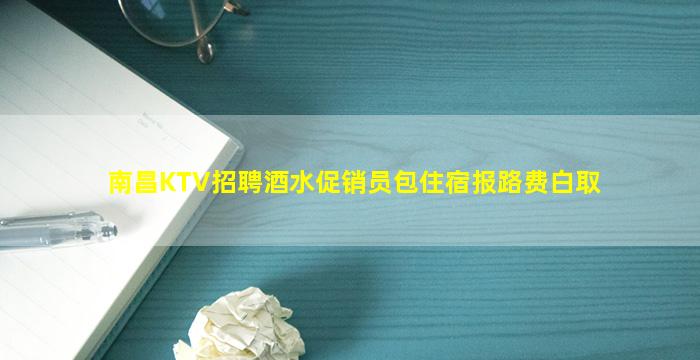 南昌KTV招聘酒水促销员包住宿报路费白取