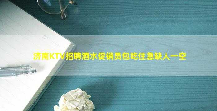 济南KTV招聘酒水促销员包吃住急缺人一空